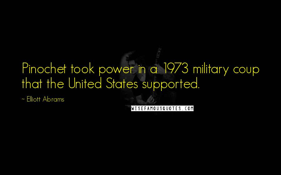 Elliott Abrams Quotes: Pinochet took power in a 1973 military coup that the United States supported.