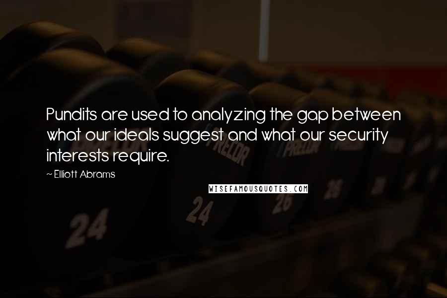 Elliott Abrams Quotes: Pundits are used to analyzing the gap between what our ideals suggest and what our security interests require.