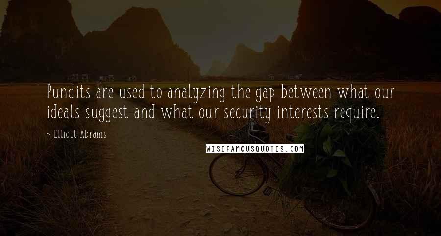 Elliott Abrams Quotes: Pundits are used to analyzing the gap between what our ideals suggest and what our security interests require.