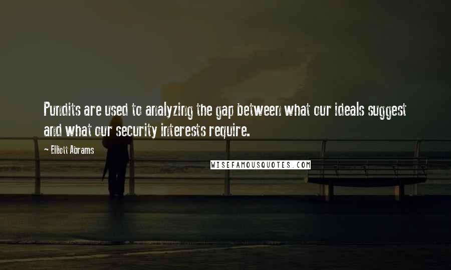 Elliott Abrams Quotes: Pundits are used to analyzing the gap between what our ideals suggest and what our security interests require.