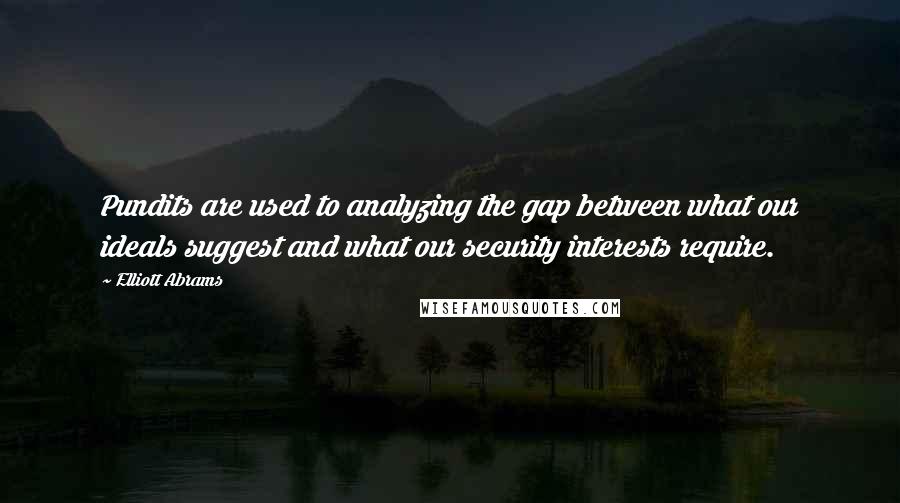 Elliott Abrams Quotes: Pundits are used to analyzing the gap between what our ideals suggest and what our security interests require.