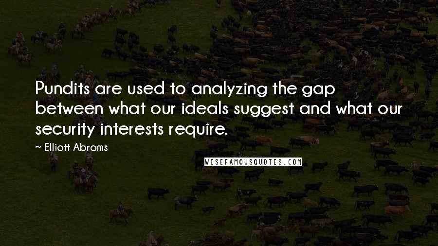 Elliott Abrams Quotes: Pundits are used to analyzing the gap between what our ideals suggest and what our security interests require.
