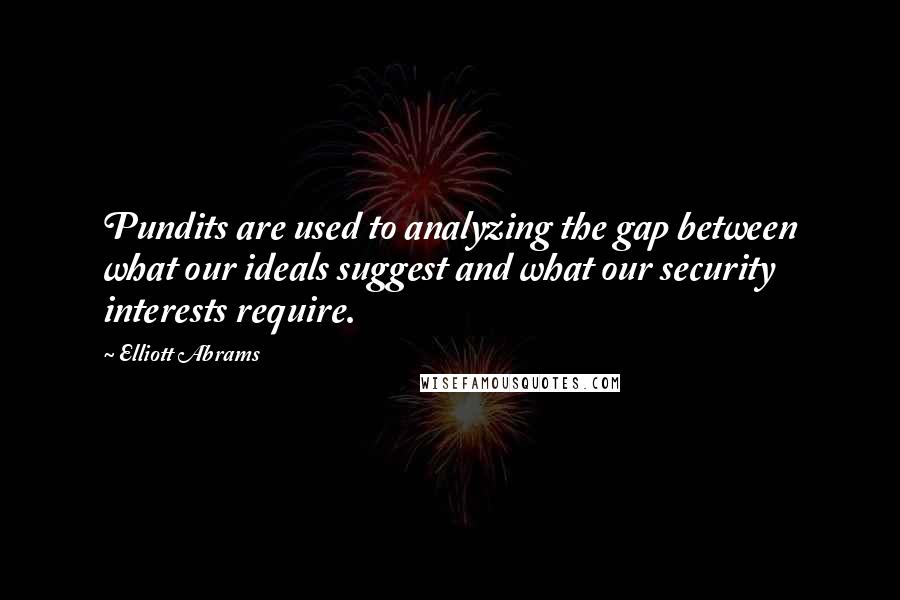 Elliott Abrams Quotes: Pundits are used to analyzing the gap between what our ideals suggest and what our security interests require.