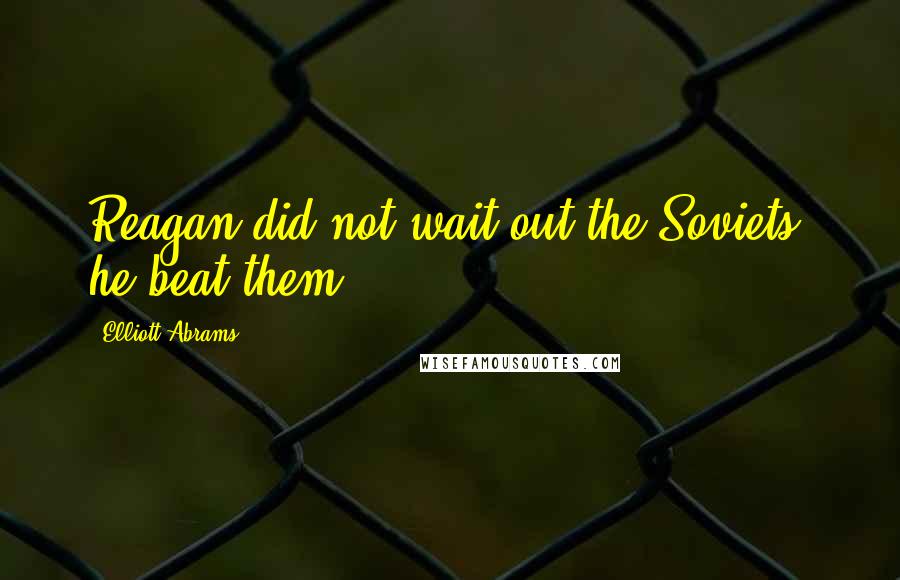 Elliott Abrams Quotes: Reagan did not wait out the Soviets; he beat them.