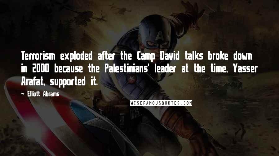 Elliott Abrams Quotes: Terrorism exploded after the Camp David talks broke down in 2000 because the Palestinians' leader at the time, Yasser Arafat, supported it.