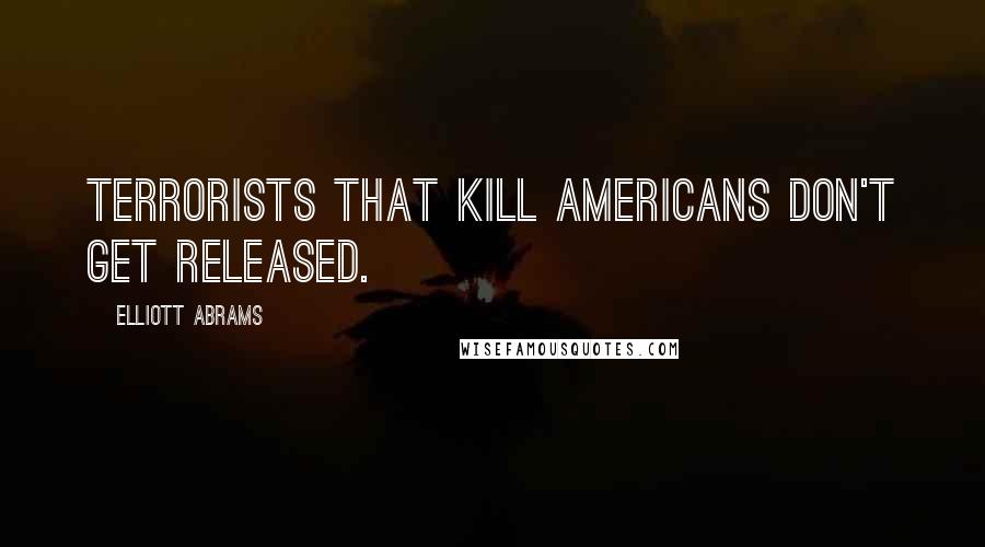 Elliott Abrams Quotes: Terrorists that kill Americans don't get released.