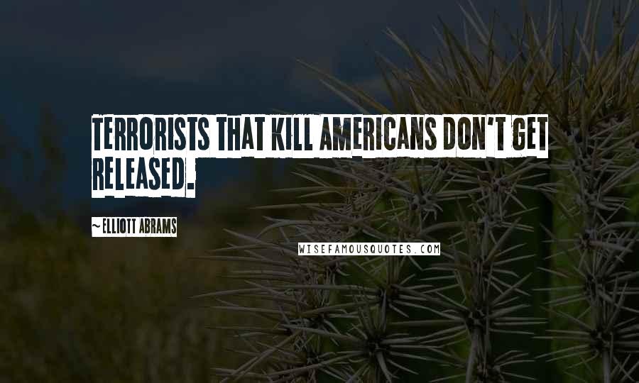 Elliott Abrams Quotes: Terrorists that kill Americans don't get released.