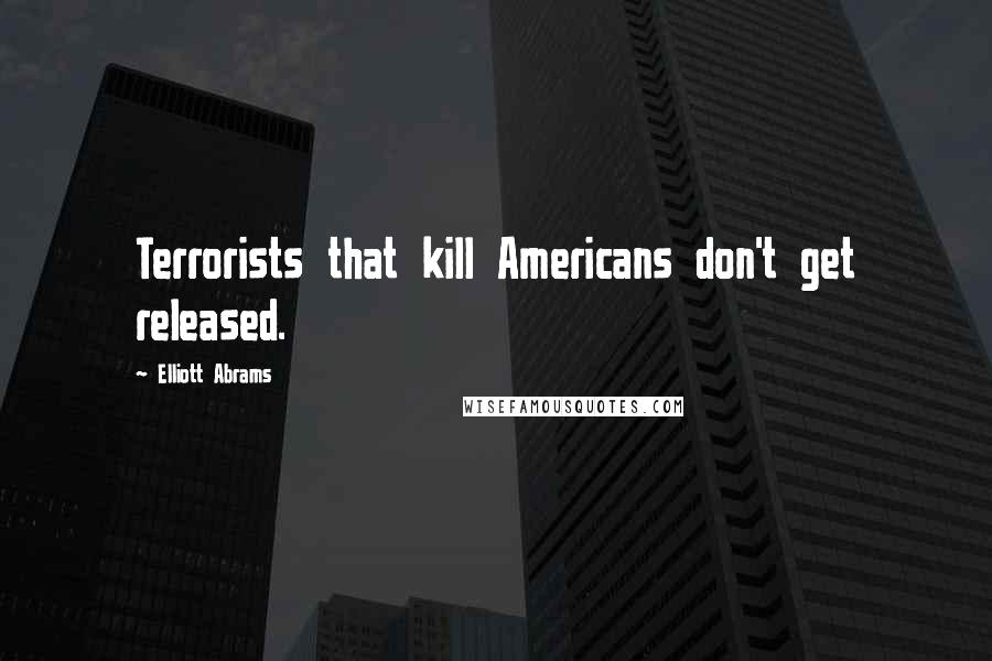 Elliott Abrams Quotes: Terrorists that kill Americans don't get released.