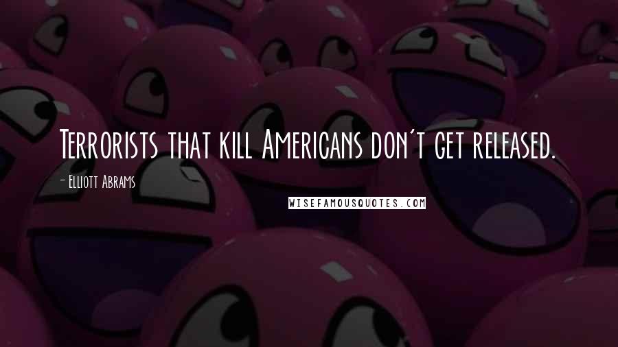 Elliott Abrams Quotes: Terrorists that kill Americans don't get released.