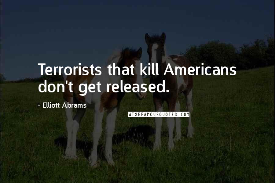 Elliott Abrams Quotes: Terrorists that kill Americans don't get released.