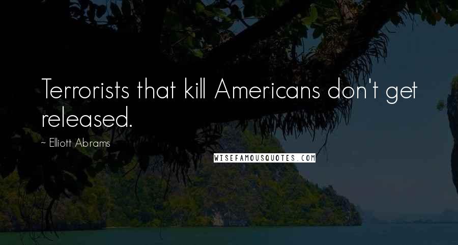 Elliott Abrams Quotes: Terrorists that kill Americans don't get released.