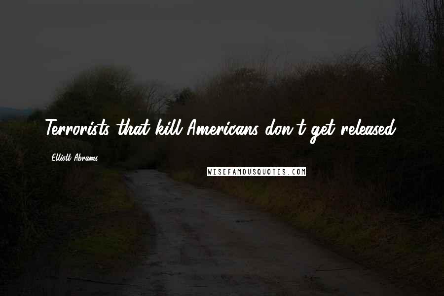 Elliott Abrams Quotes: Terrorists that kill Americans don't get released.