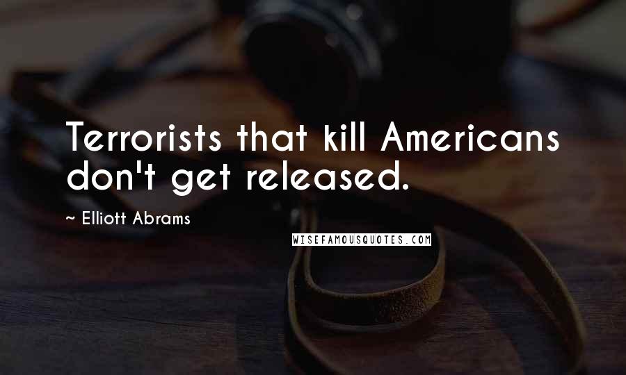 Elliott Abrams Quotes: Terrorists that kill Americans don't get released.