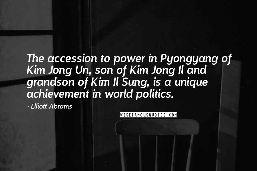 Elliott Abrams Quotes: The accession to power in Pyongyang of Kim Jong Un, son of Kim Jong Il and grandson of Kim Il Sung, is a unique achievement in world politics.