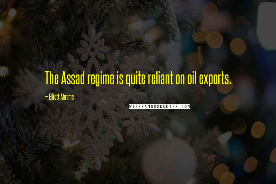 Elliott Abrams Quotes: The Assad regime is quite reliant on oil exports.