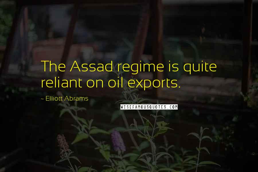 Elliott Abrams Quotes: The Assad regime is quite reliant on oil exports.