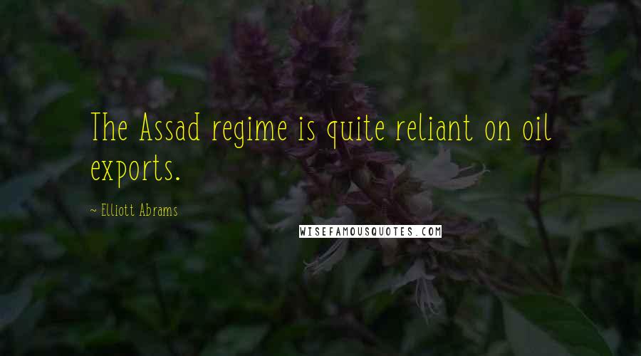 Elliott Abrams Quotes: The Assad regime is quite reliant on oil exports.