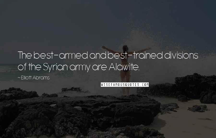 Elliott Abrams Quotes: The best-armed and best-trained divisions of the Syrian army are Alawite.