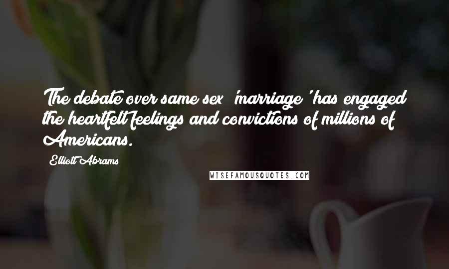 Elliott Abrams Quotes: The debate over same sex 'marriage' has engaged the heartfelt feelings and convictions of millions of Americans.