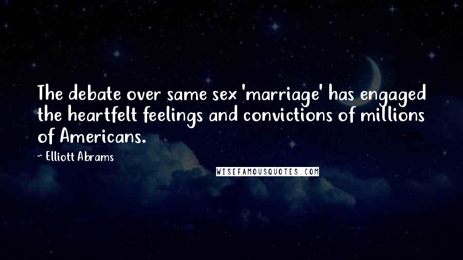 Elliott Abrams Quotes: The debate over same sex 'marriage' has engaged the heartfelt feelings and convictions of millions of Americans.