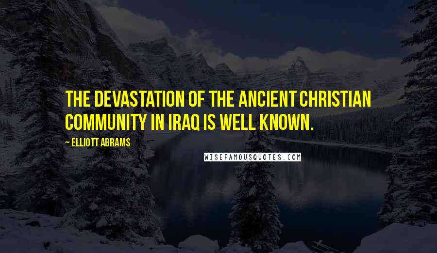 Elliott Abrams Quotes: The devastation of the ancient Christian community in Iraq is well known.