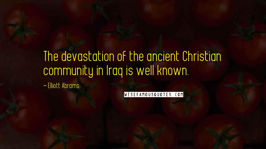 Elliott Abrams Quotes: The devastation of the ancient Christian community in Iraq is well known.