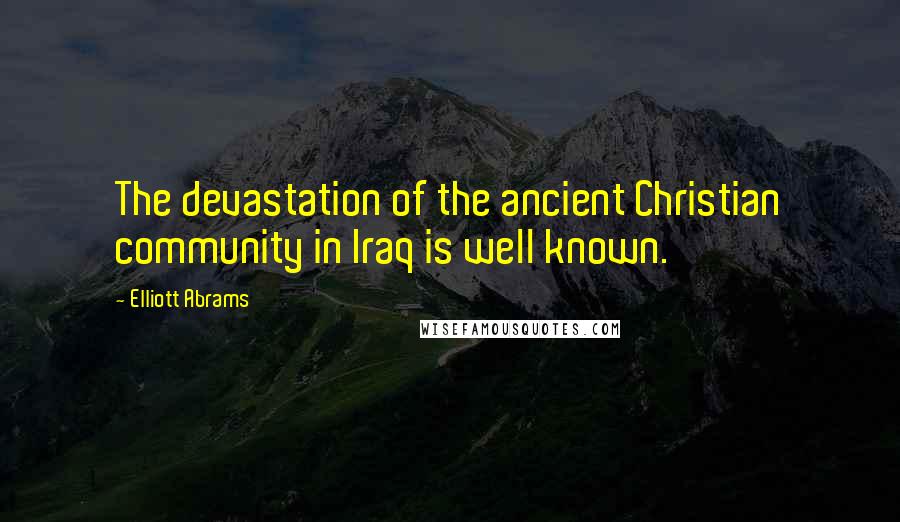 Elliott Abrams Quotes: The devastation of the ancient Christian community in Iraq is well known.