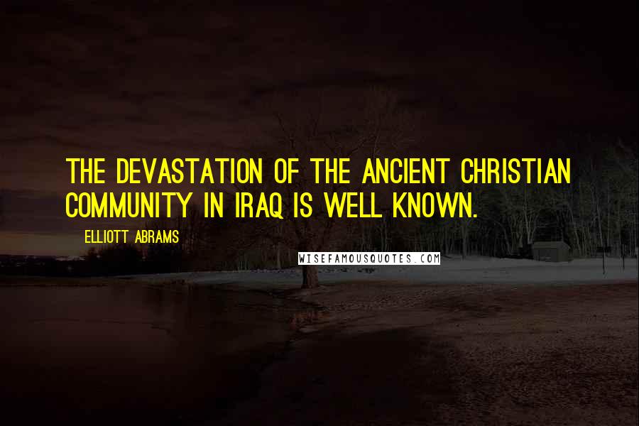Elliott Abrams Quotes: The devastation of the ancient Christian community in Iraq is well known.