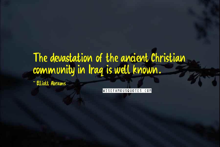 Elliott Abrams Quotes: The devastation of the ancient Christian community in Iraq is well known.