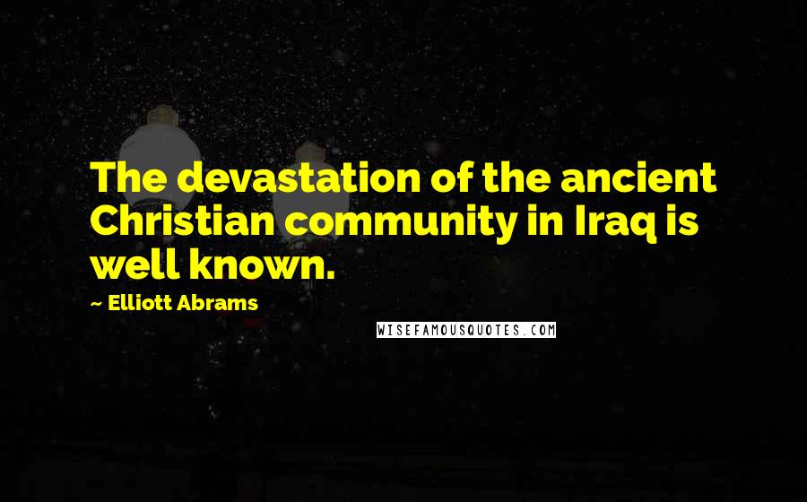 Elliott Abrams Quotes: The devastation of the ancient Christian community in Iraq is well known.