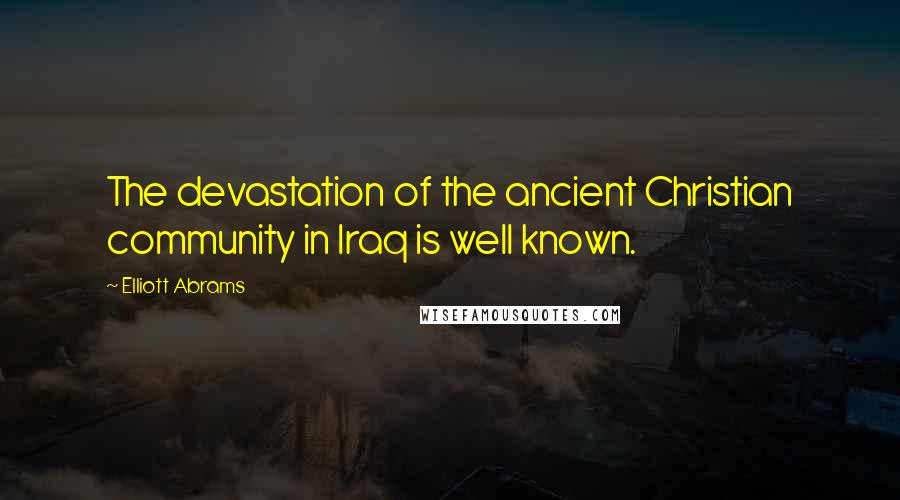 Elliott Abrams Quotes: The devastation of the ancient Christian community in Iraq is well known.