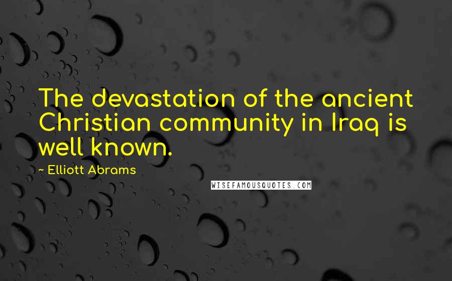 Elliott Abrams Quotes: The devastation of the ancient Christian community in Iraq is well known.