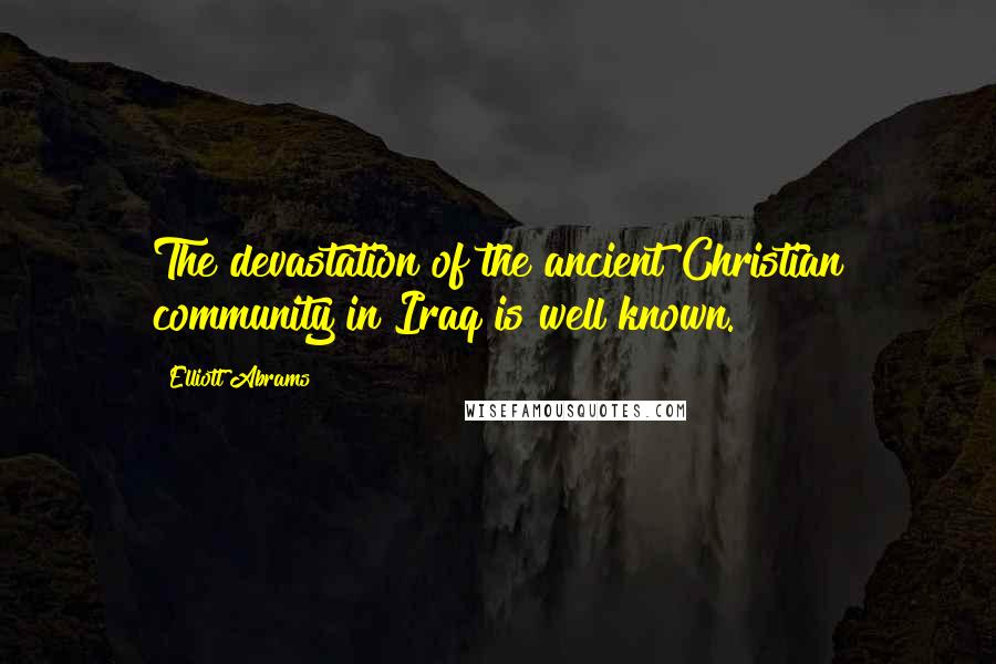 Elliott Abrams Quotes: The devastation of the ancient Christian community in Iraq is well known.
