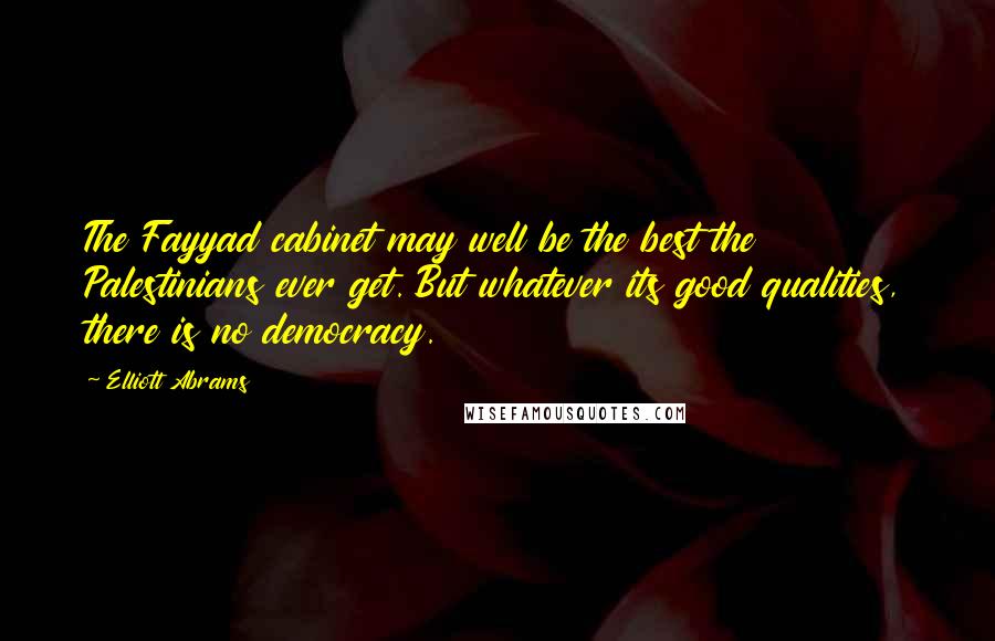 Elliott Abrams Quotes: The Fayyad cabinet may well be the best the Palestinians ever get. But whatever its good qualities, there is no democracy.