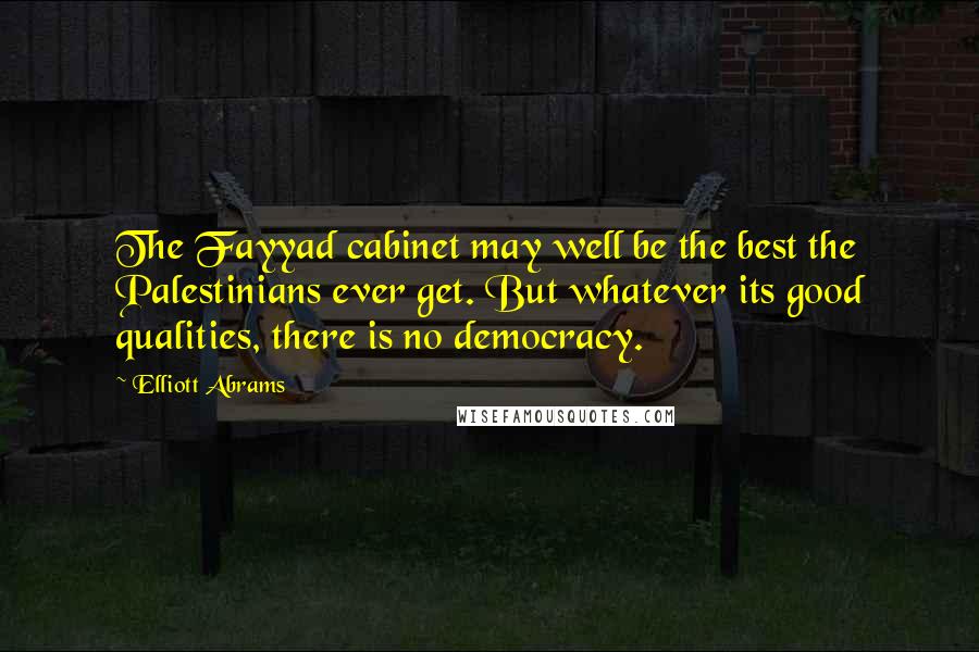 Elliott Abrams Quotes: The Fayyad cabinet may well be the best the Palestinians ever get. But whatever its good qualities, there is no democracy.