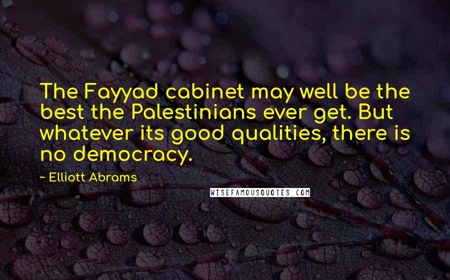 Elliott Abrams Quotes: The Fayyad cabinet may well be the best the Palestinians ever get. But whatever its good qualities, there is no democracy.