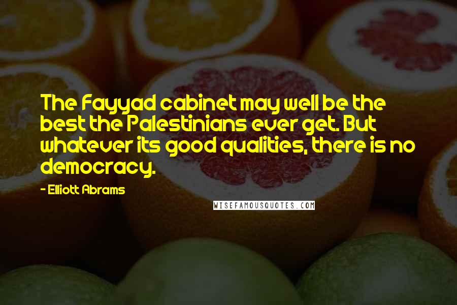 Elliott Abrams Quotes: The Fayyad cabinet may well be the best the Palestinians ever get. But whatever its good qualities, there is no democracy.