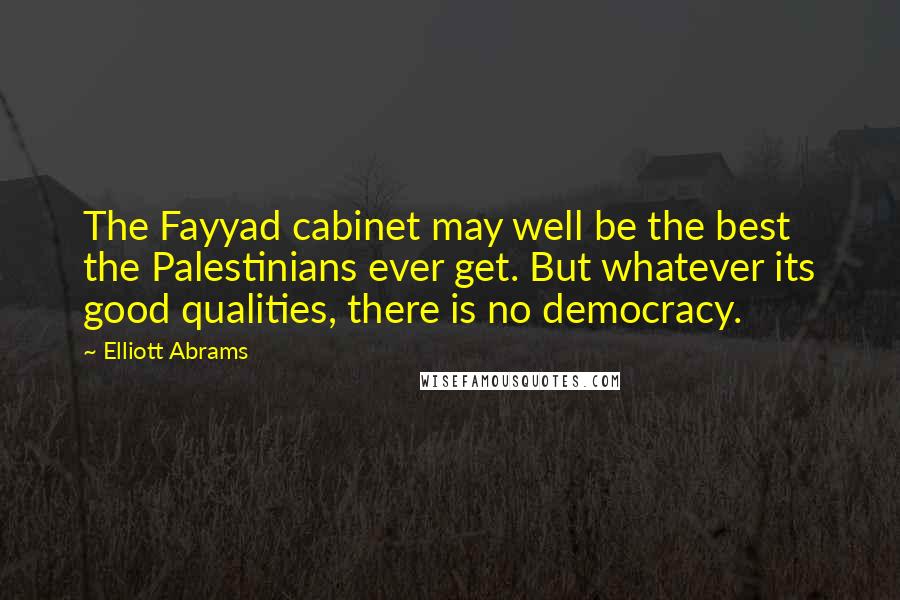 Elliott Abrams Quotes: The Fayyad cabinet may well be the best the Palestinians ever get. But whatever its good qualities, there is no democracy.