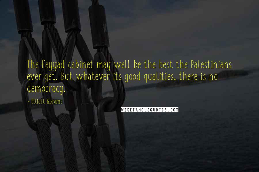 Elliott Abrams Quotes: The Fayyad cabinet may well be the best the Palestinians ever get. But whatever its good qualities, there is no democracy.