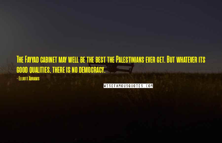 Elliott Abrams Quotes: The Fayyad cabinet may well be the best the Palestinians ever get. But whatever its good qualities, there is no democracy.