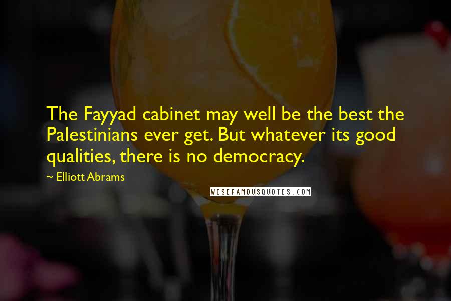 Elliott Abrams Quotes: The Fayyad cabinet may well be the best the Palestinians ever get. But whatever its good qualities, there is no democracy.