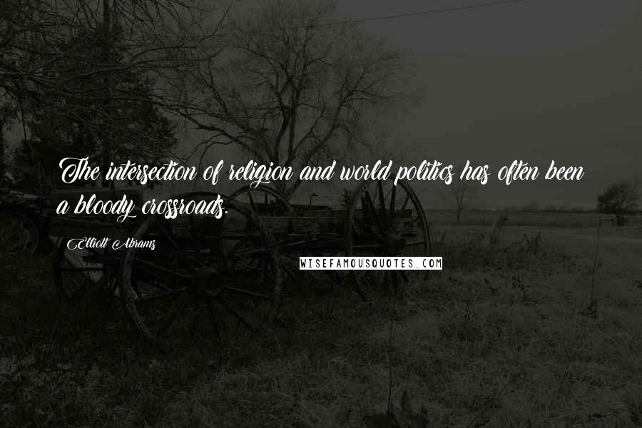 Elliott Abrams Quotes: The intersection of religion and world politics has often been a bloody crossroads.