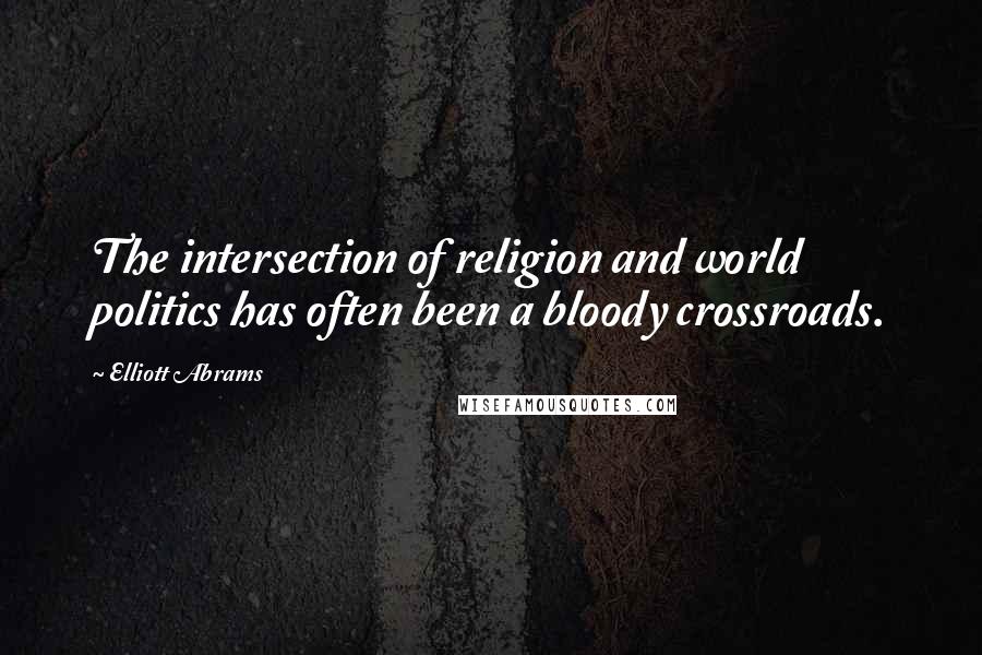 Elliott Abrams Quotes: The intersection of religion and world politics has often been a bloody crossroads.