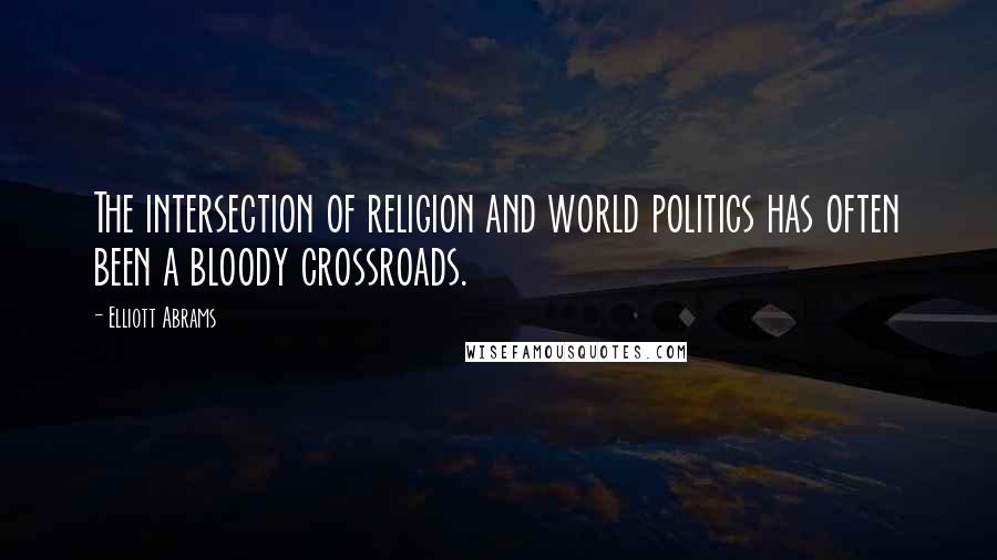 Elliott Abrams Quotes: The intersection of religion and world politics has often been a bloody crossroads.