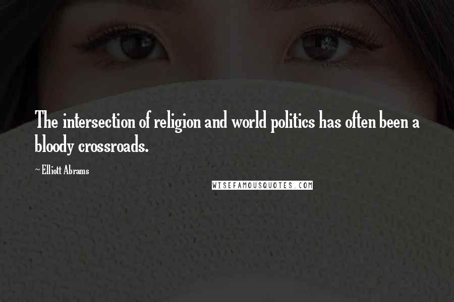 Elliott Abrams Quotes: The intersection of religion and world politics has often been a bloody crossroads.