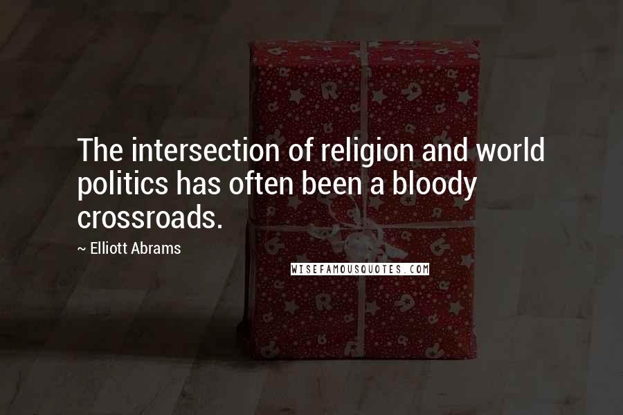Elliott Abrams Quotes: The intersection of religion and world politics has often been a bloody crossroads.