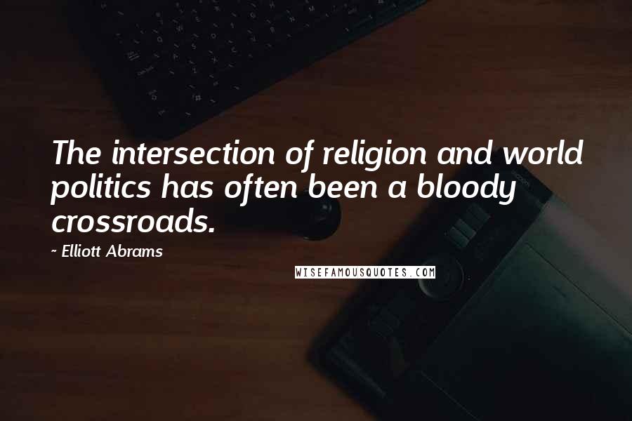 Elliott Abrams Quotes: The intersection of religion and world politics has often been a bloody crossroads.
