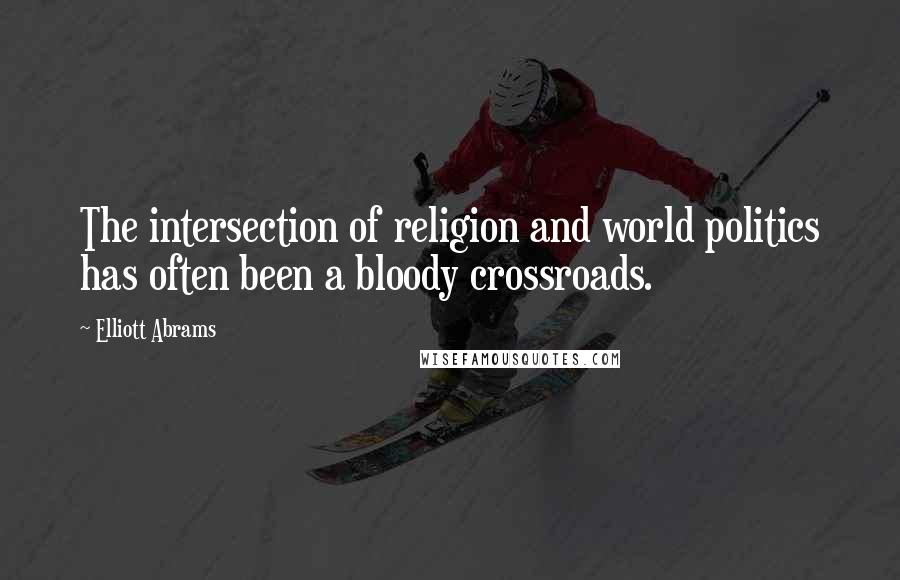Elliott Abrams Quotes: The intersection of religion and world politics has often been a bloody crossroads.