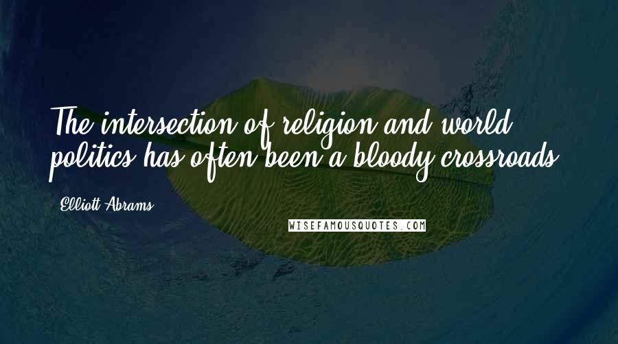 Elliott Abrams Quotes: The intersection of religion and world politics has often been a bloody crossroads.