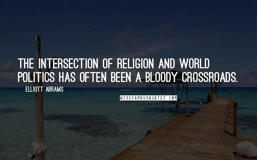 Elliott Abrams Quotes: The intersection of religion and world politics has often been a bloody crossroads.